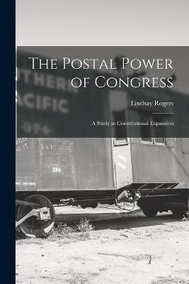 The Postal Power of Congress: A Study in Constitutional Expansion - Rogers, Lindsay