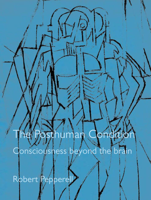 The Posthuman Condition: Consciousness Beyond the Brain - Pepperell, Julian