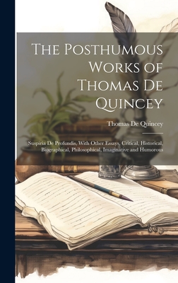 The Posthumous Works of Thomas De Quincey: Suspiria De Profundis, With Other Essays, Critical, Historical, Biographical, Philosophical, Imaginative and Humorous - de Quincey, Thomas