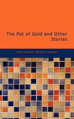 The Pot of Gold and Other Stories - Freeman, Mary Eleanor Wilkins