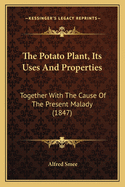 The Potato Plant, Its Uses and Properties: Together with the Cause of the Present Malady. the Extension of That Disease to Other Plants, the Question of Famine Arising Therefrom, and the Best Means of Averting That Calamity