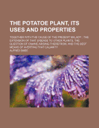 The Potatoe Plant, Its Uses and Properties; Together with the Cause of the Present Malady the Extension of That Disease to Other Plants, the Question of Famine Arising Therefrom, and the Best Means of Averting That Calamity