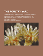 The Poultry Yard: How to Furnish and Manage It. a Treatise for the Amateur Poultry Breeder and Farmer, on the Management of Poultry and the Merits of the Different Breeds