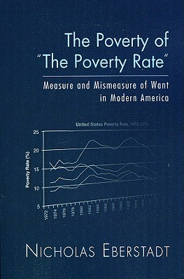 The Poverty of "The Poverty Rate": Measure and Mismeasure of Want in Modern America - Eberstadt, Nicholas