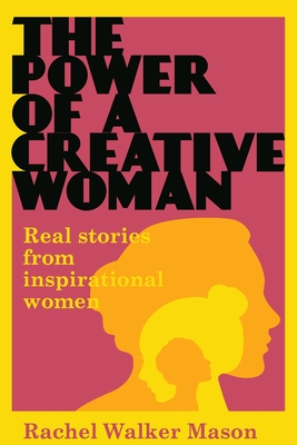 The Power Of A Creative Woman: Real Stories From Inspirational Women - Mason, Rachel Walker