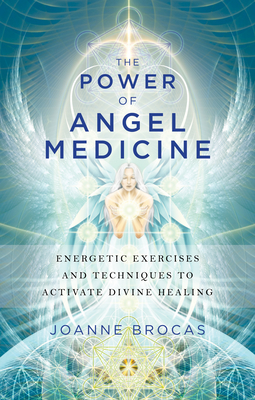 The Power of Angel Medicine: Energetic Exercises and Techniques to Activate Divine Healing - Brocas, Joanne