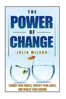 The Power Of Change: Change Your Habits, Identify Your Goals, And Realize Your Dreams - Wilson, Julia