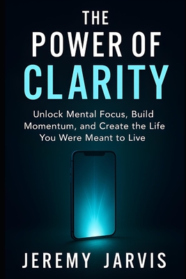 The Power of Clarity: Unlock Mental Focus, Build Momentum, and Create the Life You Were Meant to Live - Jarvis, Jeremy