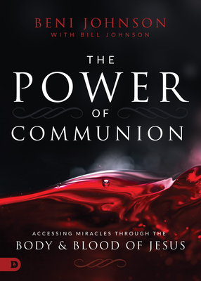 The Power of Communion: Accessing Miracles Through the Body and Blood of Jesus - Johnson, Beni, Pastor, and Johnson, Bill
