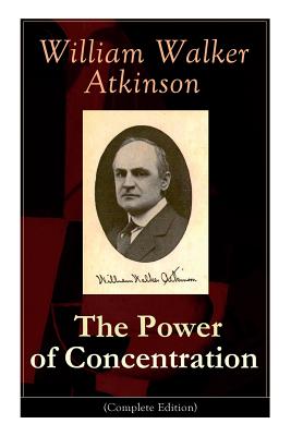 The Power of Concentration (Complete Edition): Life lessons and concentration exercises: Learn how to develop and improve the invaluable power of concentration - Atkinson, William Walker