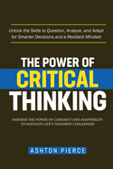 The Power of Critical Thinking: Harness the Power of Curiosity and Adaptability to Navigate Life's Toughest Challenges