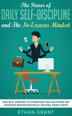 The Power of Daily Self-Discipline and The No-Excuses Mindset: Practical Exercises to Strengthen Your Willpower and Overcome Procrastination by Creating Atomic Habits - Grant, Ethan