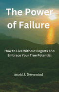 The Power of Failure: How to Live Without Regrets and Embrace Your True Potential