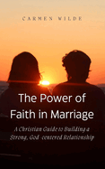 The Power of Faith in Marriage: A Christian Guide to Building a Strong, God-centered Relationship