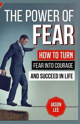 The Power of Fear: How to Turn Fear Into Courage and Succeed in Life - Lee, Jason