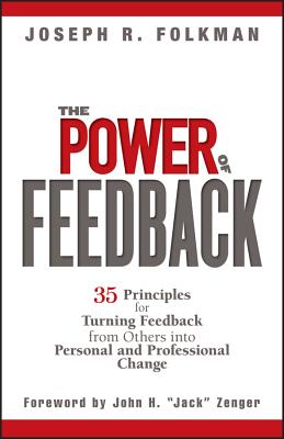 The Power of Feedback: 35 Principles for Turning Feedback from Others Into Personal and Professional Change - Folkman, Joseph R, and Zenger, John H (Foreword by)