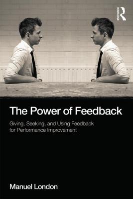 The Power of Feedback: Giving, Seeking, and Using Feedback for Performance Improvement - London, Manuel, PhD