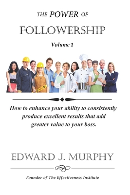 The Power Of FOLLOWERSHIP: How to enhance your ability to consistently produce excellent results that add greater value to your boss. - Murphy, Edward James, III