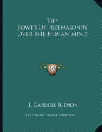 The Power Of Freemasonry Over The Human Mind - Judson, L Carroll