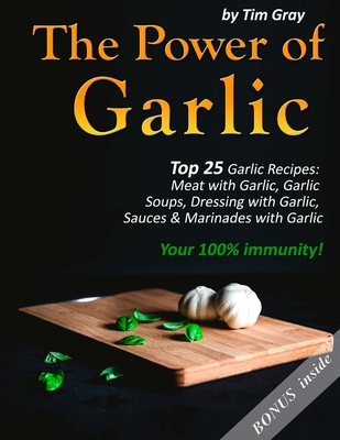 The Power of Garlic: Top 25 Garlic Recipes: Meat with Garlic, Garlic Soups, Dressing with Garlic, Sauces & Marinades with Garlic (Your 100% immunity!) - Gray, Tim