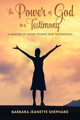 The Power of God in a Testimony: A Memoir of Short Stories and Testimonies - Shephard, Barbara
