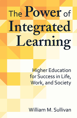 The Power of Integrated Learning: Higher Education for Success in Life, Work, and Society - Sullivan, William M