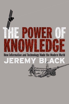 The Power of Knowledge: How Information and Technology Made the Modern World - Black, Jeremy