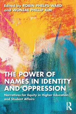 The Power of Names in Identity and Oppression: Narratives for Equity in Higher Education and Student Affairs - Phelps-Ward, Robin (Editor), and Kim, Wonjae Phillip (Editor)