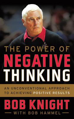The Power of Negative Thinking: An Unconventional Approach to Achieving Positive Results - Knight, Bob, and Hammel, Bob