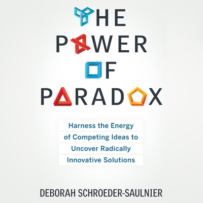 The Power of Paradox: Harness the Energy of Competing Ideas to Uncover Radically Innovative Solutions - Schroeder-Saulnier, Deborah, and Saltus, Karen (Read by)