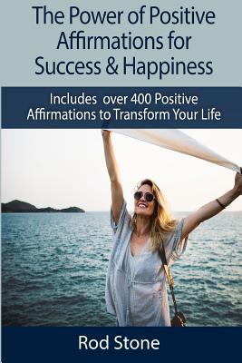 The Power of Positive Affirmations for Success & Happiness: Includes Over 400 Positive Affirmations to Transform Your Life - Stone, Rod