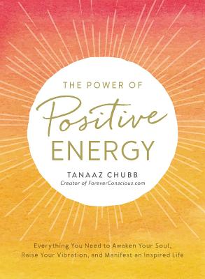 The Power of Positive Energy: Everything You Need to Awaken Your Soul, Raise Your Vibration, and Manifest an Inspired Life - Chubb, Tanaaz