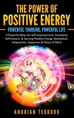 The Power of Positive Energy: Powerful Thinking, Powerful Life: 9 Powerful Ways for Self-Improvement, Increasing Self-Esteem,& Gaining Positive Energy, Motivation, Forgiveness, Happiness & Peace of Mind. - Teodoro, Andrian