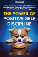 The Power of Positive Self-Discipline: 7 Easy Techniques to Strengthen Willpower, Enhance Mental Toughness, and (Confidently) Reach Your Goals Without Struggle