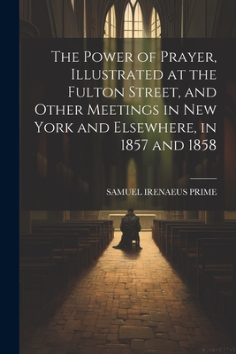 The Power of Prayer, Illustrated at the Fulton Street, and Other Meetings in New York and Elsewhere, in 1857 and 1858 - Prime, Samuel Irenaeus