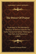 The Power of Prayer: Illustrated in the Wonderful Displays of Divine Grace at the Fulton Street and Other Meetings in New York and Elsewhere in 1857 and 1858