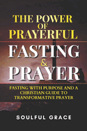 The Power of Prayerful Fasting and Prayer: Fasting with Purpose and A Christian Guide to Transformative Prayer