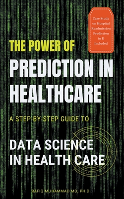 The Power of Prediction in Health Care: A Step-by-step Guide to Data Science in Health Care - Muhammad, Rafiq