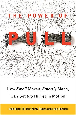 The Power of Pull: How Small Moves, Smartly Made, Can Set Big Things in Motion - Hagel III, John, and Seely Brown, John, and Davison, Lang