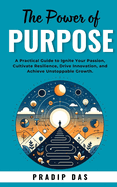 The Power of Purpose: A Practical Guide to Ignite Your Passion, Cultivate Resilience, Drive Innovation, and Achieve Unstoppable Growth.