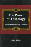 The Power of Tautology: The Roots of Literary Theory - Thiher, Allen