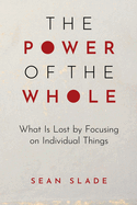 The Power of the Whole: What Is Lost by Focusing on Individual Things