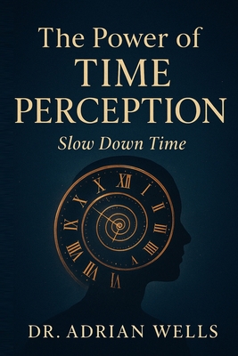 The Power of Time Perception: Slow Down Time - Wells, Adrian, Dr.