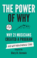The Power of Why 21 Musicians Created a Program: Why 21 Musicians Created A Program: And You Should Too