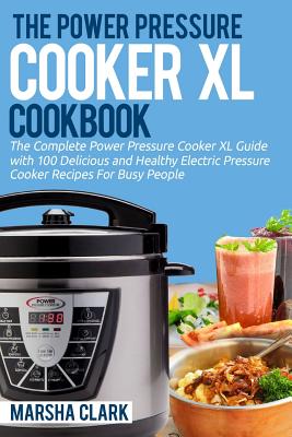 The Power Pressure Cooker XL Cookbook: The Complete Power Pressure Cooker XL Guide --- With 100 Delicious and Healthy Electric Pressure Cooker Recipes for Busy People - Clark, Marsha