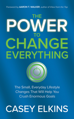 The Power to Change Everything: The Small, Everyday Lifestyle Changes That Will Help You Crush Enormous Goals - Elkins, Casey, and Walker, Aaron (Foreword by)