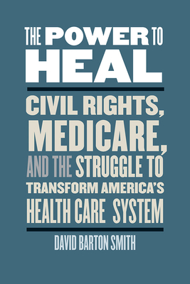 The Power to Heal: Civil Rights, Medicare, and the Struggle to Transform America's Health Care System - Smith, David Barton, Ph.D.