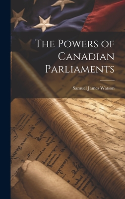 The Powers of Canadian Parliaments - Watson, Samuel James