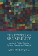 The Powers of Sensibility: Aesthetic Politics Through Adorno, Foucault, and Rancire