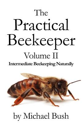 The Practical Beekeeper Volume II Intermediate Beekeeping Naturally - Bush, Michael